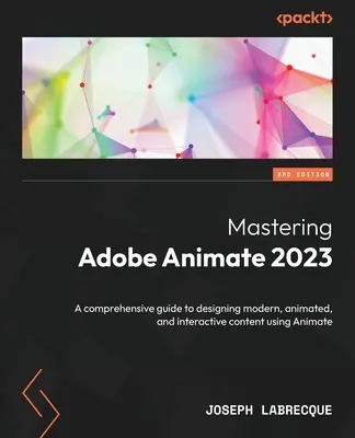 Zvládnutí Adobe Animate 2023 - třetí vydání: Komplexní průvodce navrhováním moderního, animovaného a interaktivního obsahu pomocí Animate - 3. vydání. - Mastering Adobe Animate 2023 - Third Edition: A comprehensive guide to designing modern, animated, and interactive content using Animate