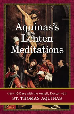 Akvinského postní meditace: J.: 40 dní s andělským doktorem - Aquinas's Lenten Meditations: 40 Days with the Angelic Doctor