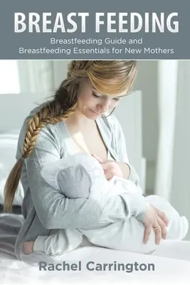 Kojení: Průvodce kojením a základní informace o kojení pro novopečené matky. - Breast Feeding: Breastfeeding Guide and Breastfeeding Essentials for New Mothers