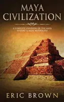 Mayská civilizace: Kompletní přehled mayské historie a mayské mytologie - Maya Civilization: A Complete Overview Of The Maya History & Maya Mythology