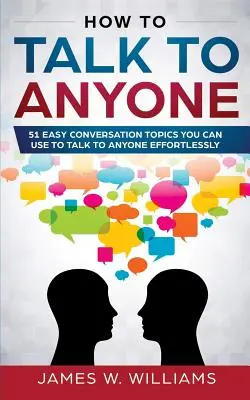 Jak mluvit s kýmkoli: 51 snadných konverzačních témat, s nimiž můžete bez námahy mluvit s kýmkoli - How To Talk To Anyone: 51 Easy Conversation Topics You Can Use to Talk to Anyone Effortlessly