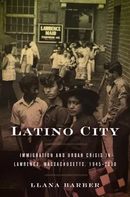 Latino City: Latinoameričané: imigrace a městská krize v Lawrence, Massachusetts, 1945-2000 - Latino City: Immigration and Urban Crisis in Lawrence, Massachusetts, 1945-2000