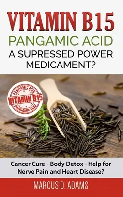 Vitamin B15 - Kyselina pangamová: Potlačená síla léku?: Lék na rakovinu - Detoxikace organismu - Pomoc při bolestech nervů a srdečních chorobách? - Vitamin B15 - Pangamic Acid: A Supressed Power Medicament?: Cancer Cure - Body Detox - Help for Nerve Pain and Heart Disease?