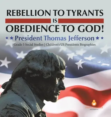 Vzpoura proti tyranům je poslušnost Bohu!: Dětské životopisy prezidentů USA 5. třída Společenské vědy Prezident Thomas Jefferson - Rebellion to Tyrants is Obedience to God!: President Thomas Jefferson Grade 5 Social Studies Children's US Presidents Biographies