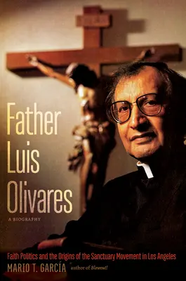 Otec Luis Olivares, životopis: Politika víry a počátky hnutí za útočiště v Los Angeles - Father Luis Olivares, a Biography: Faith Politics and the Origins of the Sanctuary Movement in Los Angeles