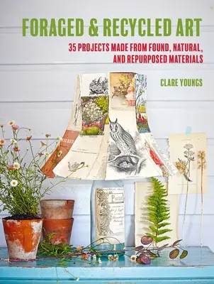 Foraged and Recycled Art: 35 projektů z nalezených, přírodních a znovu použitých materiálů - Foraged and Recycled Art: 35 Projects Made from Found, Natural, and Repurposed Materials