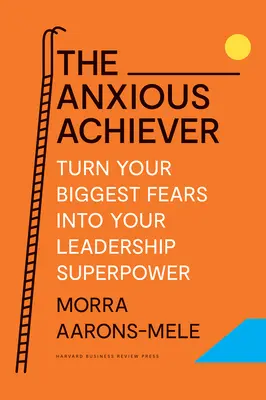 Úzkostlivý úspěch: Přeměňte své největší obavy ve svou velkou vůdčí sílu - The Anxious Achiever: Turn Your Biggest Fears Into Your Leadership Superpower