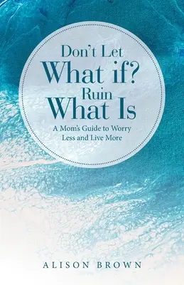 Nedovolte, aby co kdyby? Ruin What Is: A Mom's Guide to Worry Less and Live More Nedovolte, aby to, co je, zničilo to, co je. - Don't Let What If? Ruin What Is: A Mom's Guide to Worry Less and Live More