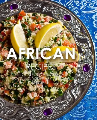 Africké recepty: Snadná africká kuchařka: Vychutnejte si lahodné africké recepty (2. vydání) - African Recipes: Enjoy Delicious African Recipes with Easy African Cooking (2nd Edition)