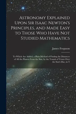 Astronomie vysvětlená na principech sira Isaaca Newtona a usnadněná těm, kteří nestudovali matematiku: K tomu je přidána jednoduchá metoda - Astronomy Explained Upon Sir Isaac Newton's Principles, and Made Easy to Those Who Have Not Studied Mathematics: To Which Are Added, a Plain Method of