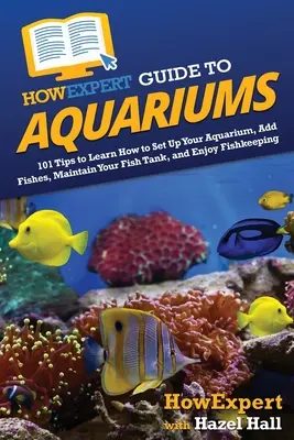 Jakexpertní průvodce akváriem: 101 tipů, jak si zařídit akvárium, přidat ryby, udržovat akvárium a užít si chov rybiček - HowExpert Guide to Aquariums: 101 Tips to Learn How to Set Up Your Aquarium, Add Fishes, Maintain Your Fish Tank, and Enjoy Fishkeeping