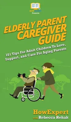 Průvodce pro pečovatele o starší rodiče: Jak se starat o stárnoucí rodiče: 101 tipů pro dospělé děti, jak je milovat, podporovat a pečovat o ně - Elderly Parent Caregiver Guide: 101 Tips For Adult Children To Love, Support, and Care For Aging Parents
