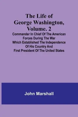 Život George Washingtona, svazek. 2: Vrchní velitel amerických sil během války, která založila nezávislost jeho země a - The Life of George Washington, Volume. 2: Commander in Chief of the American Forces During the War which Established the Independence of his Country a