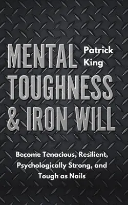 Psychická odolnost a železná vůle: Staňte se houževnatými, odolnými, psychicky silnými a pevnými jako hřebíky - Mental Toughness & Iron Will: Become Tenacious, Resilient, Psychologically Strong, and Tough as Nails