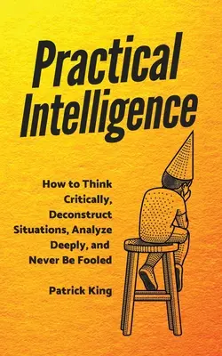 Praktická inteligence: Jak kriticky myslet, dekonstruovat situace, hluboce analyzovat a nenechat se nikdy oklamat? - Practical Intelligence: How to Think Critically, Deconstruct Situations, Analyze Deeply, and Never Be Fooled
