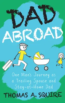 Táta v zahraničí: Cesta jednoho muže jako manžela na cestách a otce v domácnosti: Jak se mu daří v zahraničí? - Dad Abroad: One Man's Journey as a Trailing Spouse and Stay-At-Home Dad
