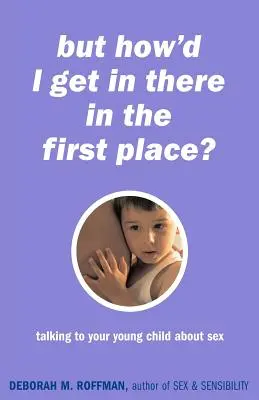 Ale jak jsem se tam vůbec dostal? Mluvit s malým dítětem o sexu - But How'd I Get in There in the First Place?: Talking to Your Young Child about Sex