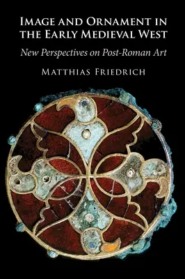Obraz a ornament na raně středověkém Západě - nové pohledy na post-římské umění (Friedrich Matthias (Universitat Wien Austria)) - Image and Ornament in the Early Medieval West - New Perspectives on Post-Roman Art (Friedrich Matthias (Universitat Wien Austria))