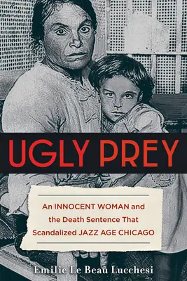 Ošklivá kořist: Nevinná žena a rozsudek smrti, který skandalizoval Chicago jazzové éry - Ugly Prey: An Innocent Woman and the Death Sentence That Scandalized Jazz Age Chicago