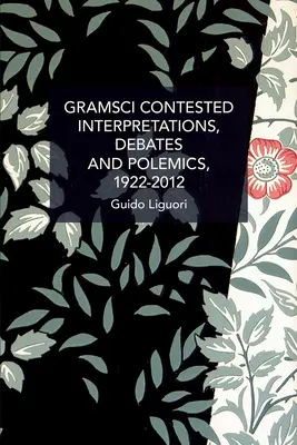 Gramsci Contested: Interpretace, debaty a polemiky, 1922--2012 - Gramsci Contested: Interpretations, Debates, and Polemics, 1922--2012