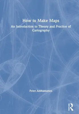 Jak se dělají mapy: Úvod do teorie a praxe kartografie - How to Make Maps: An Introduction to Theory and Practice of Cartography
