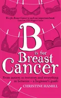 B is for Breast Cancer - Od úzkosti po uzdravení a vše mezi tím - průvodce pro začátečníky - B is for Breast Cancer - From anxiety to recovery and everything in between - a beginner's guide