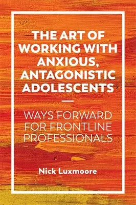 Umění práce s úzkostnými a antagonistickými dospívajícími: Cesty vpřed pro profesionály v první linii - The Art of Working with Anxious, Antagonistic Adolescents: Ways Forward for Frontline Professionals