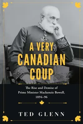 Velmi kanadský převrat: Vzestup a pád ministerského předsedy MacKenzieho Bowella v letech 1894-1896. - A Very Canadian Coup: The Rise and Demise of Prime Minister MacKenzie Bowell, 1894-1896