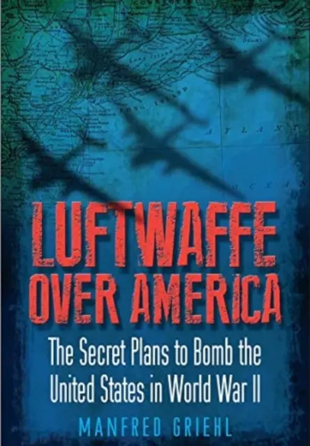 Luftwaffe nad Amerikou: Tajné plány na bombardování Spojených států za druhé světové války. - Luftwaffe Over America: The Secret Plans to Bomb the United States in World War II