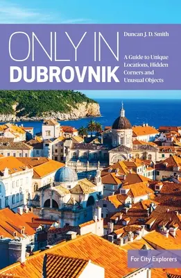 Pouze v Dubrovníku: Průvodce po jedinečných místech, skrytých zákoutích a neobvyklých objektech: Dubrovník: Průvodce po jedinečných místech, skrytých zákoutích a neobvyklých objektech - Only in Dubrovnik: A Guide to Unique Locations, Hidden Corners and Unusual Objects