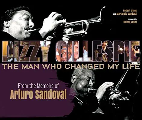Dizzy Gillespie: The Man Who Changed My Life: The Man Who Changed My Life: Ze vzpomínek Artura Sandovala - Dizzy Gillespie: The Man Who Changed My Life: From the Memoirs of Arturo Sandoval