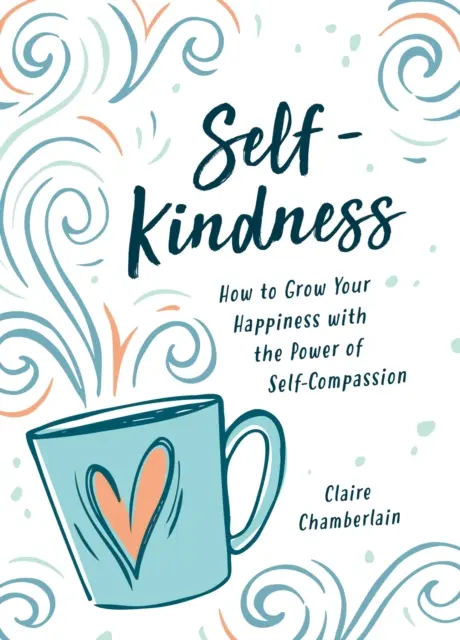 Sebeláska - Jak žít soucitně a vytvořit si život, který milujete - Self-Kindness - How to Live with Compassion and Create a Life You Love
