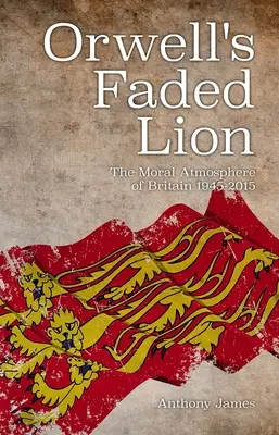 Orwellův vybledlý lev: Morální atmosféra Británie v letech 1945-2015 - Orwell's Faded Lion: The Moral Atmosphere of Britain 1945-2015