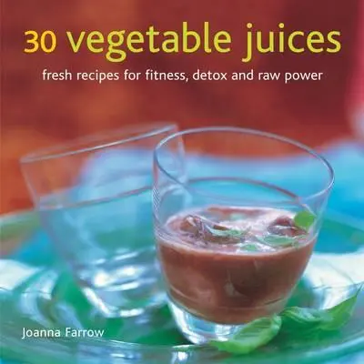 30 zeleninových šťáv: Svěží recepty pro kondici, detoxikaci a syrovou sílu. - 30 Vegetable Juices: Fresh Recipes for Fitness, Detox and Raw Power