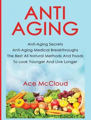 Anti-Aging: Jak se bránit stárnutí: Nejlepší přírodní metody a potraviny, jak vypadat mladší a žít déle: Anti-Aging Secrets: Anti-Aging Medical Breakthroughs Nejlepší přírodní metody a potraviny, jak vypadat mladší a žít déle - Anti-Aging: Anti-Aging Secrets Anti-Aging Medical Breakthroughs The Best All Natural Methods And Foods To Look Younger And Live Lo