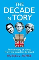 Desetiletí v toryovském stylu - bestseller The Sunday Times: Inventura idiocie od koalice po Covida - Decade in Tory - The Sunday Times bestseller: An Inventory of Idiocy from the Coalition to Covid