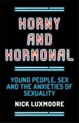 Horny and Hormonal: Young People, Sex and the Anxieties of Sexuality (Nadržení a hormonální: Mladí lidé, sex a úzkosti spojené se sexualitou) - Horny and Hormonal: Young People, Sex and the Anxieties of Sexuality