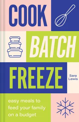 Vařit, dávkovat, zmrazit: Snadná jídla, která nakrmí vaši rodinu s omezeným rozpočtem. - Cook, Batch, Freeze: Easy Meals to Feed Your Family on a Budget