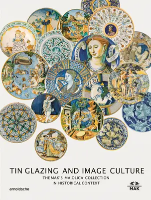 Cínová glazura a obrazová kultura: Sbírka Maiolica v širším kontextu - Tin-Glaze and Image Culture: The Mak Maiolica Collection in Its Wider Context