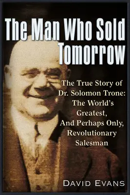 Muž, který prodal zítřek: Solomon Trone, největší a nejúspěšnější a možná jediný revoluční obchodník na světě. - The Man Who Sold Tomorrow: The True Story of Dr. Solomon Trone the World's Greatest & Most Successful & Perhaps Only Revolutionary Salesman