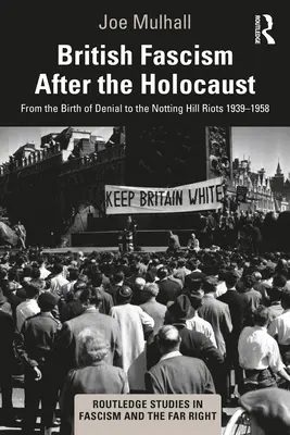 Britský fašismus po holocaustu: Od zrodu popírání po nepokoje v Notting Hill 1939-1958 - British Fascism After the Holocaust: From the Birth of Denial to the Notting Hill Riots 1939-1958