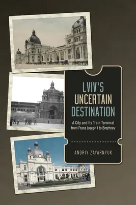 Nejistý cíl LVIV: Město a jeho nádraží od Františka Josefa I. po Brežněva - LVIV's Uncertain Destination: A City and Its Train Terminal from Franz Joseph I to Brezhnev