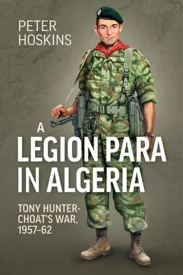 Legie Para v Alžírsku: Válka Tonyho Huntera-Choata, 1957-62 - A Legion Para in Algeria: Tony Hunter-Choat's War, 1957-62