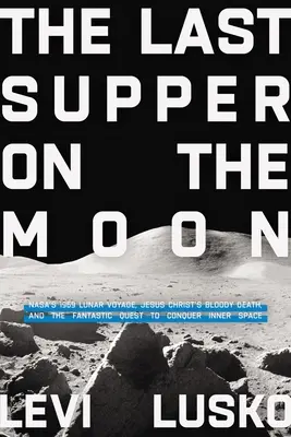 Poslední večeře na Měsíci: Krvavá smrt Ježíše Krista a fantastická výprava za dobytím vnitřního vesmíru. - Last Supper on the Moon: Nasa's 1969 Lunar Voyage, Jesus Christ's Bloody Death, and the Fantastic Quest to Conquer Inner Space