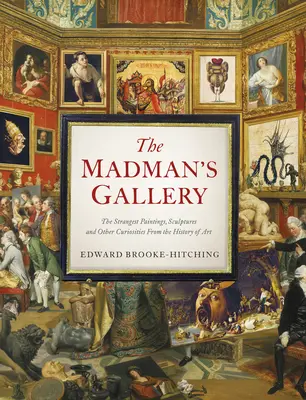 Galerie bláznů: Nejpodivnější obrazy, sochy a jiné kuriozity z dějin umění: Galerie šílenců - The Madman's Gallery: The Strangest Paintings, Sculptures and Other Curiosities from the History of Art