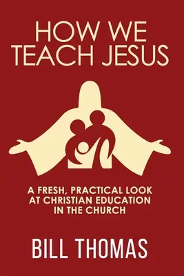 Jak učíme Ježíše: Jak učíme Ježíše Krista: Svěží, praktický pohled na křesťanskou výchovu v církvi - How We Teach Jesus: A Fresh, Practical Look at Christian Education in the Church