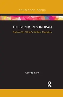 Mongolové v Íránu: Akhbar-I Moghulan Qutba al-Dina Shiraziho - The Mongols in Iran: Qutb Al-Din Shirazi's Akhbar-I Moghulan