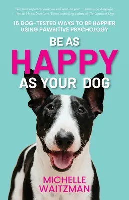Buďte šťastní jako váš pes: 16 psy ověřených způsobů, jak být šťastnější pomocí psychologie tlapek - Be as Happy as Your Dog: 16 Dog-Tested Ways to Be Happier Using Pawsitive Psychology