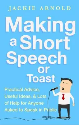 Krátký projev nebo přípitek: Praktické rady, užitečné nápady a spousta nápovědy pro každého, kdo má promluvit na veřejnosti. - Making a Short Speech or Toast: Practical Advice, Useful Ideas and Lots of Help for Anyone Asked to Speak in Public