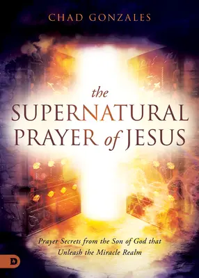 Nadpřirozená modlitba Ježíšova: Modlitební tajemství od Božího syna, která uvolňují říši zázraků. - The Supernatural Prayer of Jesus: Prayer Secrets from the Son of God that Unleash the Miracle Realm